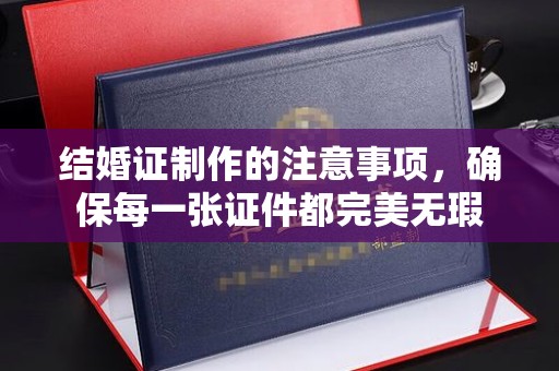 中正结婚证制作的注意事项，确保每一张证件都完美无瑕